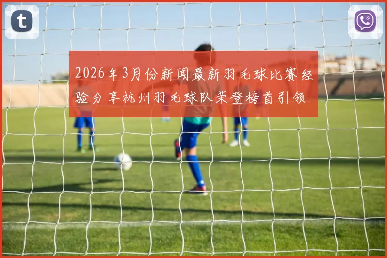 2026年3月份新闻最新羽毛球比赛经验分享杭州羽毛球队荣登榜首引领风潮