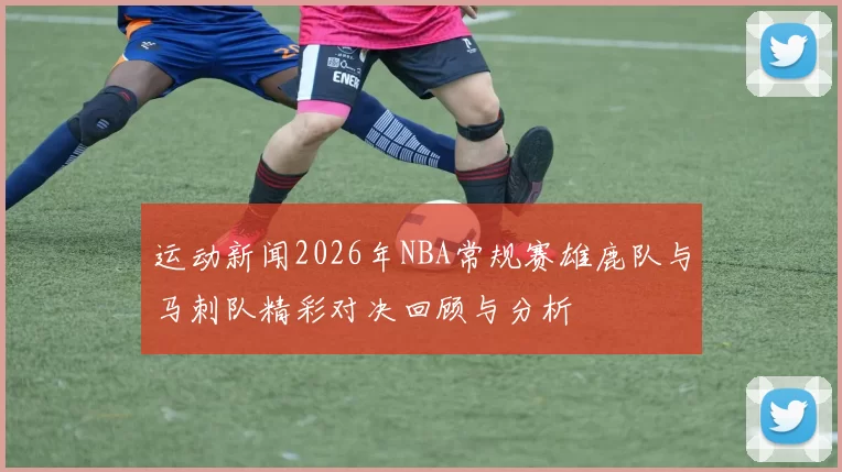 运动新闻2026年NBA常规赛雄鹿队与马刺队精彩对决回顾与分析