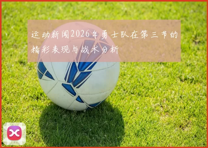 运动新闻2026年勇士队在第三节的精彩表现与战术分析