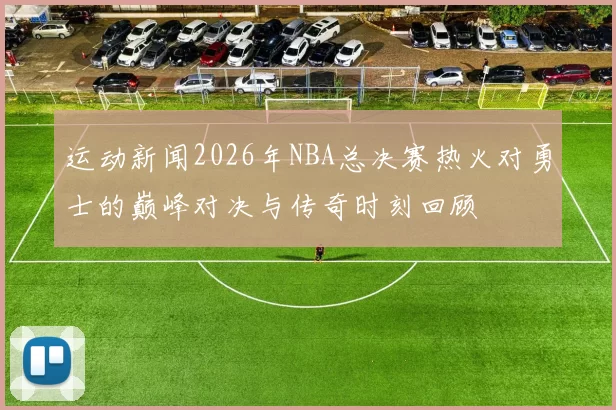 运动新闻2026年NBA总决赛热火对勇士的巅峰对决与传奇时刻回顾